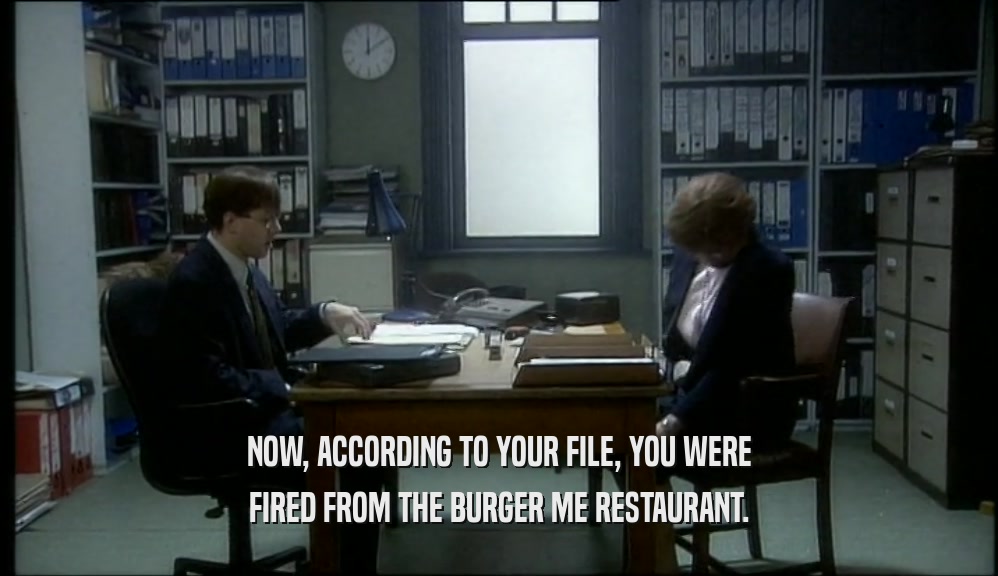 NOW, ACCORDING TO YOUR FILE, YOU WERE FIRED FROM THE BURGER ME RESTAURANT. 