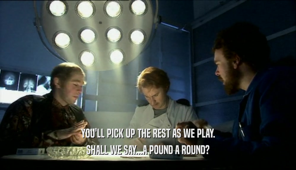 YOU'LL PICK UP THE REST AS WE PLAY. SHALL WE SAY...A POUND A ROUND? 