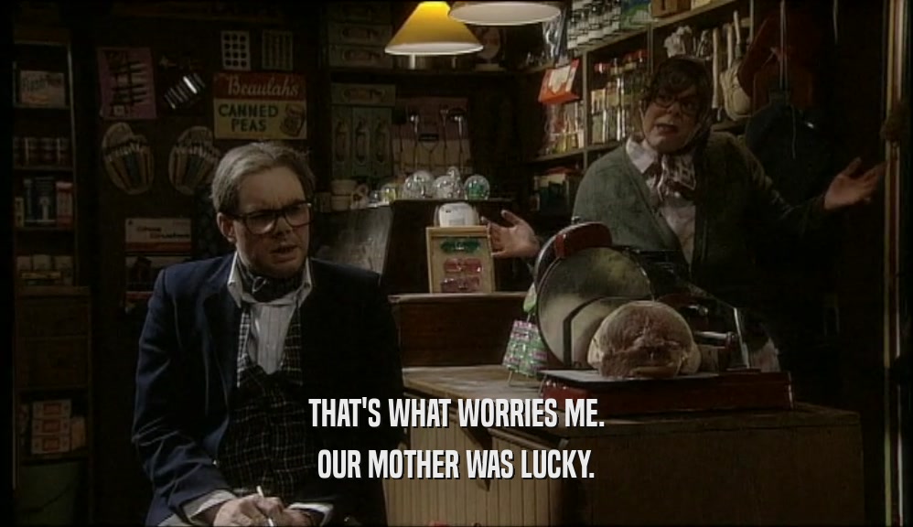 THAT'S WHAT WORRIES ME. OUR MOTHER WAS LUCKY. 