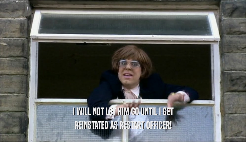 I WILL NOT LET HIM GO UNTIL I GET REINSTATED AS RESTART OFFICER! 