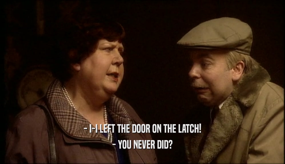 - I-I LEFT THE DOOR ON THE LATCH!
 - YOU NEVER DID?
 