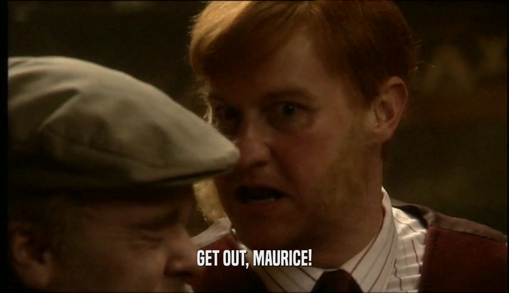 GET OUT, MAURICE!  