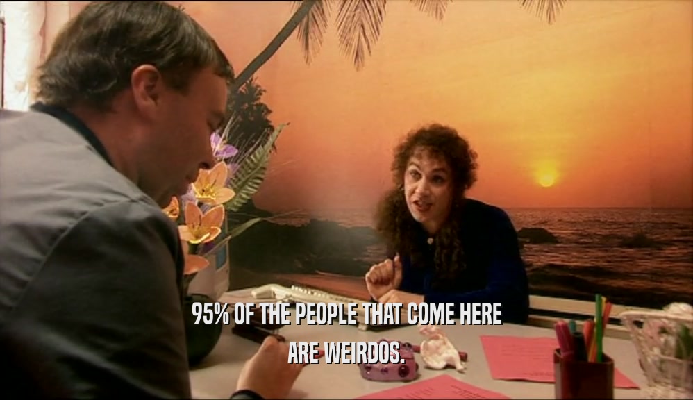95% OF THE PEOPLE THAT COME HERE ARE WEIRDOS. 