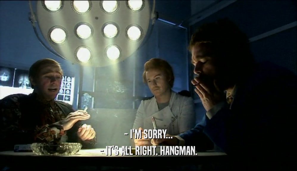 - I'M SORRY... - IT'S ALL RIGHT. HANGMAN. 