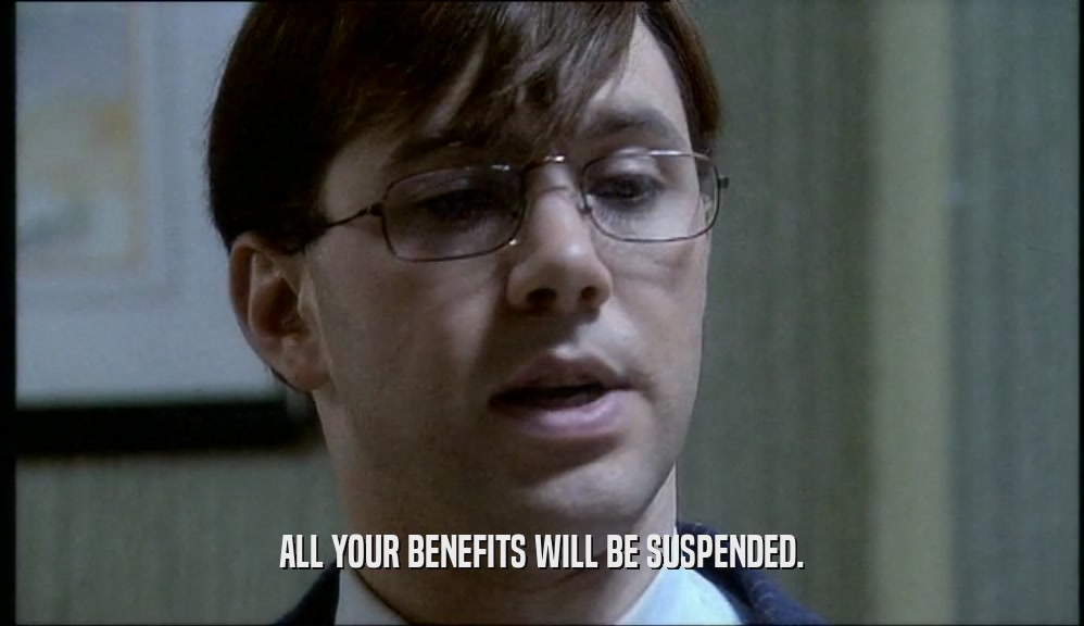 ALL YOUR BENEFITS WILL BE SUSPENDED.  