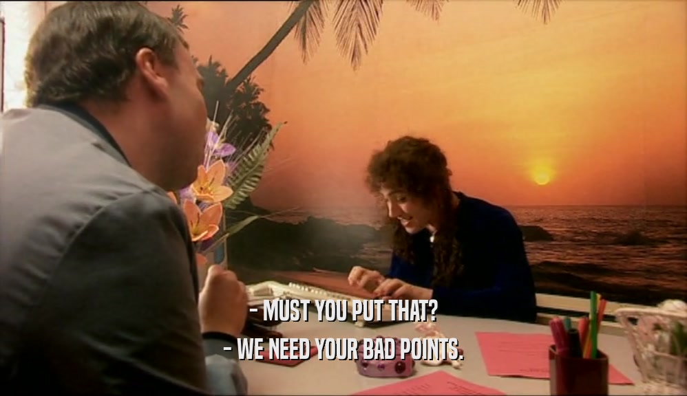 - MUST YOU PUT THAT? - WE NEED YOUR BAD POINTS. 