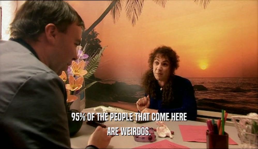 95% OF THE PEOPLE THAT COME HERE ARE WEIRDOS. 