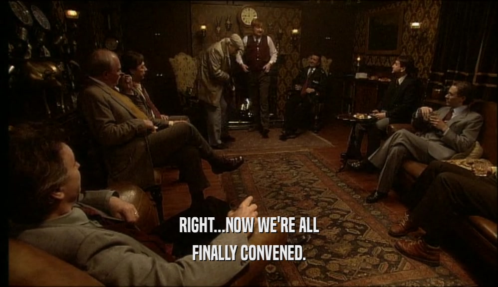 RIGHT...NOW WE'RE ALL FINALLY CONVENED. 