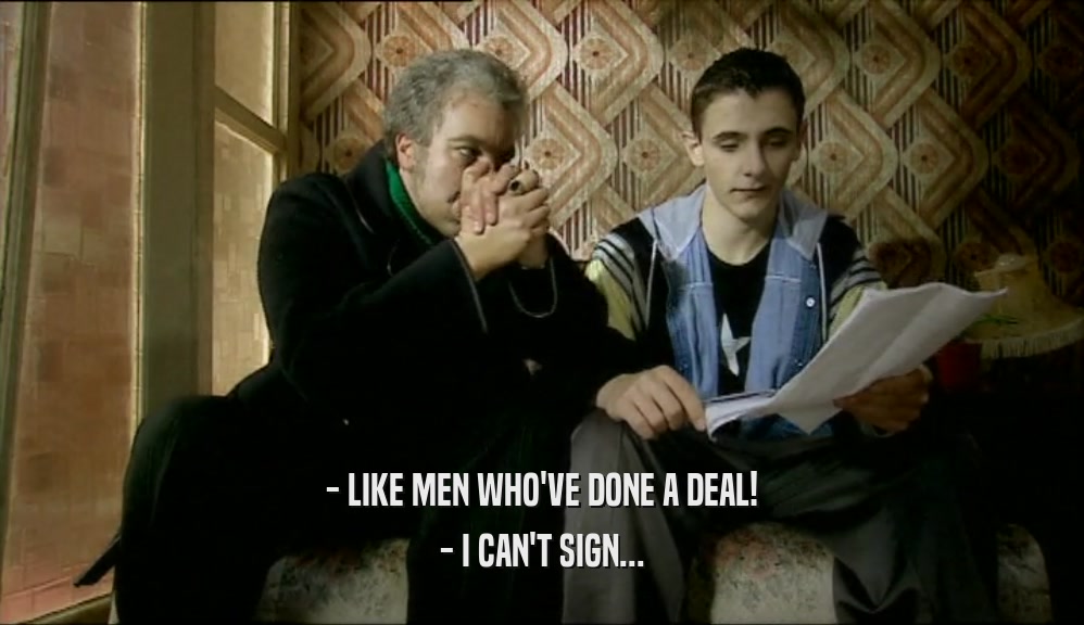 - LIKE MEN WHO'VE DONE A DEAL!
 - I CAN'T SIGN...
 