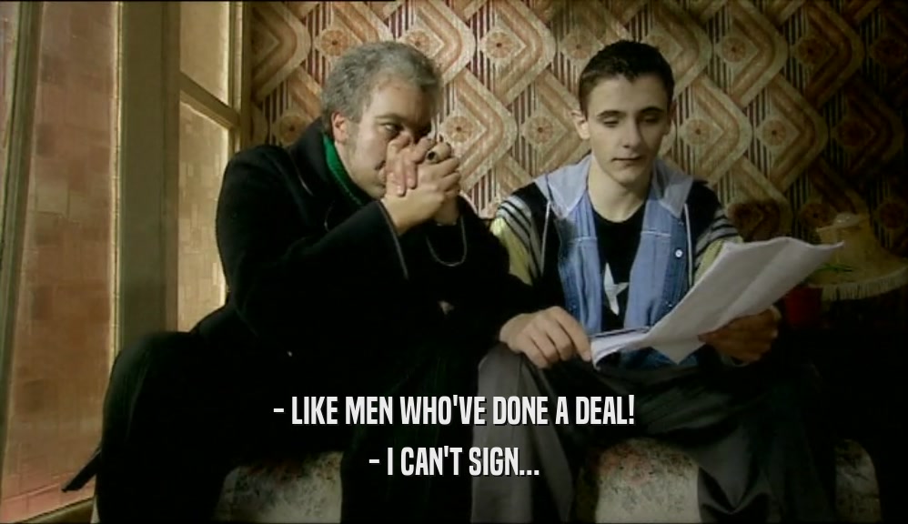 - LIKE MEN WHO'VE DONE A DEAL! - I CAN'T SIGN... 