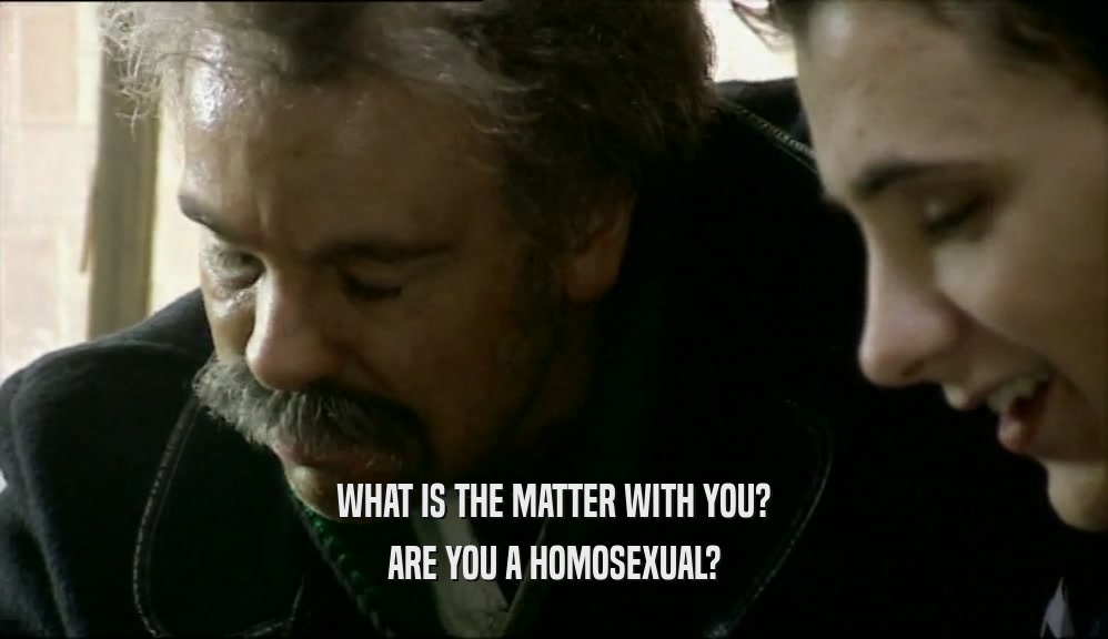 WHAT IS THE MATTER WITH YOU? ARE YOU A HOMOSEXUAL? 