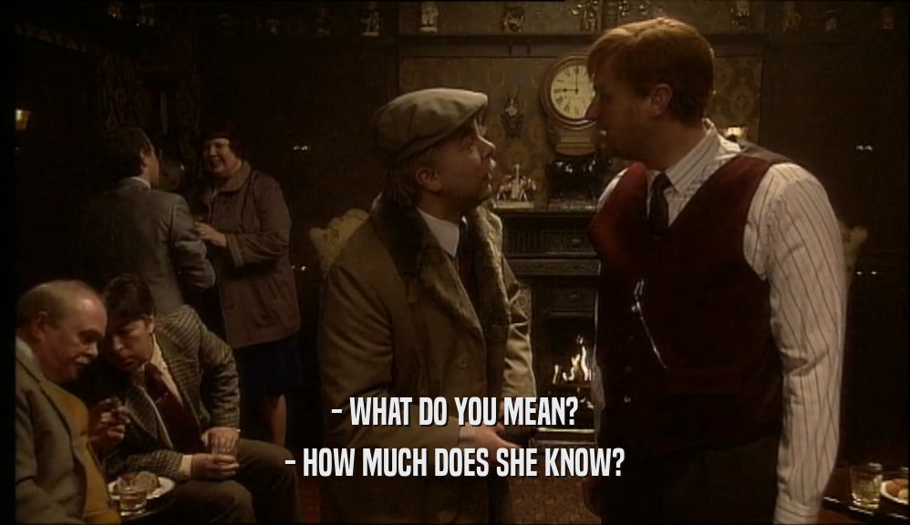 - WHAT DO YOU MEAN? - HOW MUCH DOES SHE KNOW? 
