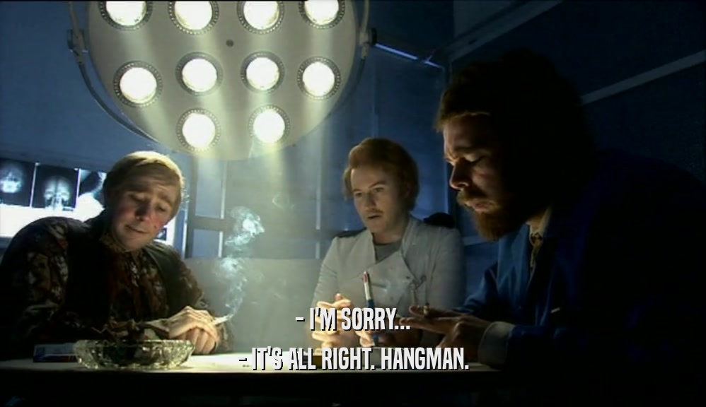 - I'M SORRY... - IT'S ALL RIGHT. HANGMAN. 