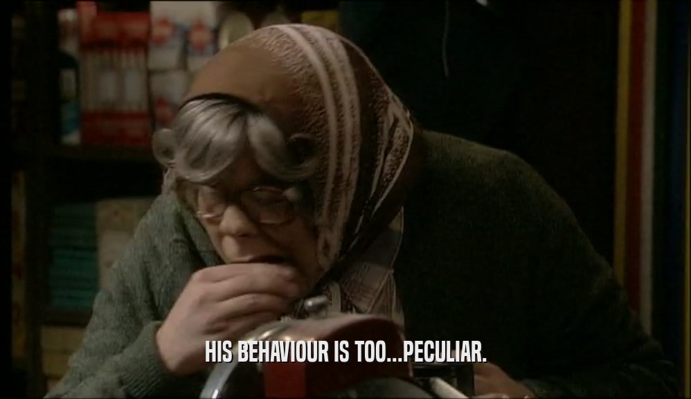 HIS BEHAVIOUR IS TOO...PECULIAR.  