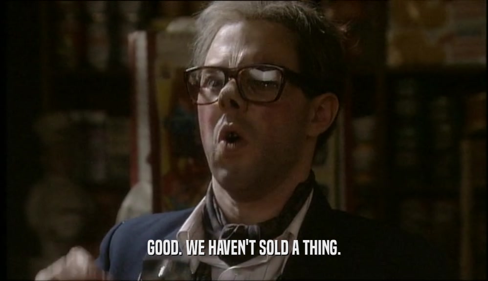 GOOD. WE HAVEN'T SOLD A THING.  