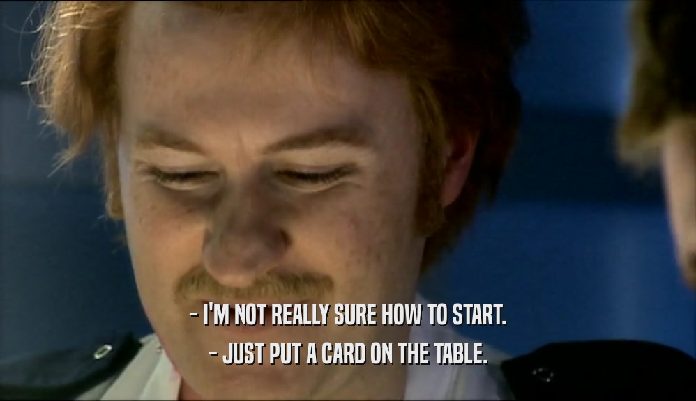 - I'M NOT REALLY SURE HOW TO START. - JUST PUT A CARD ON THE TABLE. 