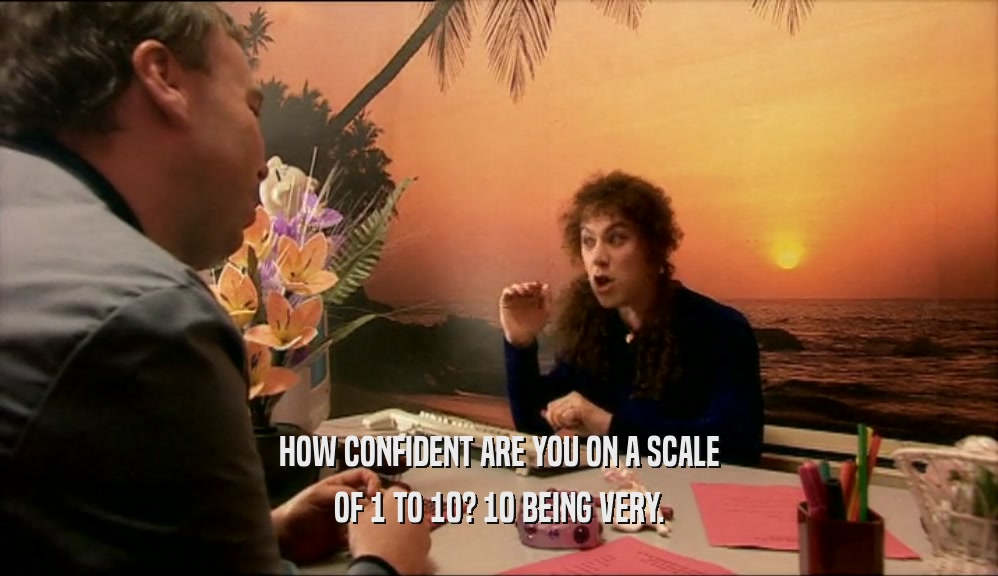 HOW CONFIDENT ARE YOU ON A SCALE OF 1 TO 10? 10 BEING VERY. 