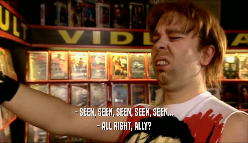 - SEEN, SEEN, SEEN, SEEN, SEEN... - ALL RIGHT, ALLY? 