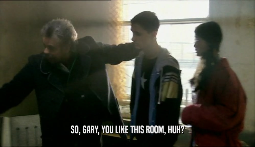 SO, GARY, YOU LIKE THIS ROOM, HUH?
  