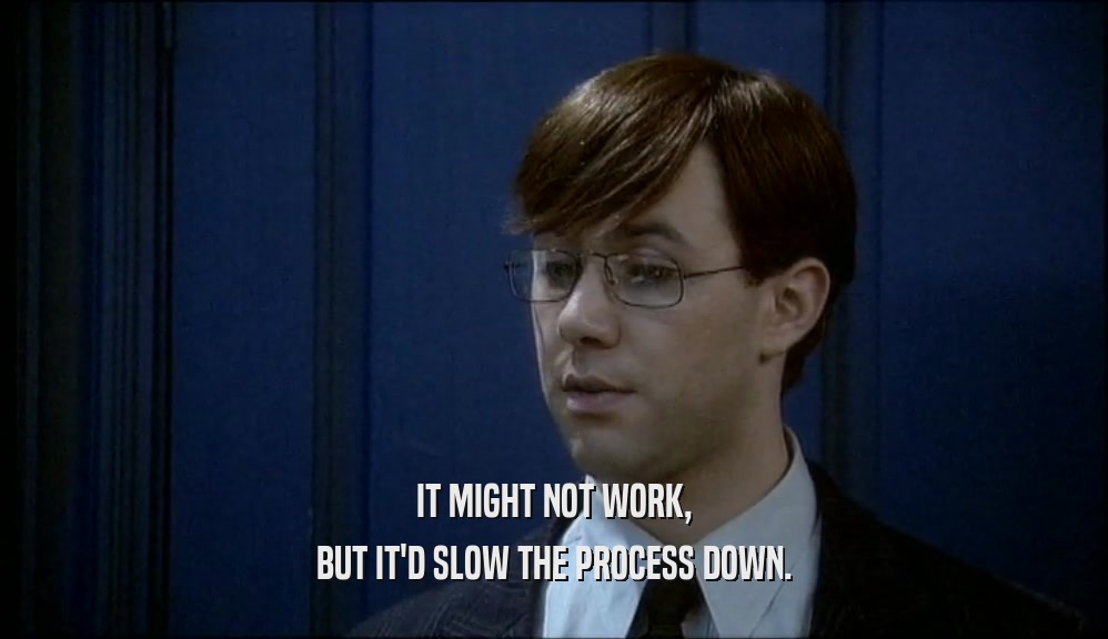 IT MIGHT NOT WORK, BUT IT'D SLOW THE PROCESS DOWN. 