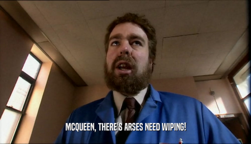 MCQUEEN, THERE'S ARSES NEED WIPING!
  
