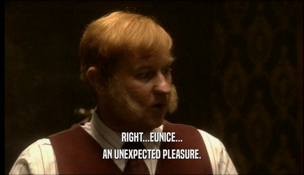 RIGHT...EUNICE... AN UNEXPECTED PLEASURE. 