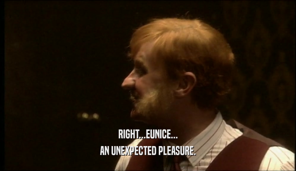 RIGHT...EUNICE... AN UNEXPECTED PLEASURE. 