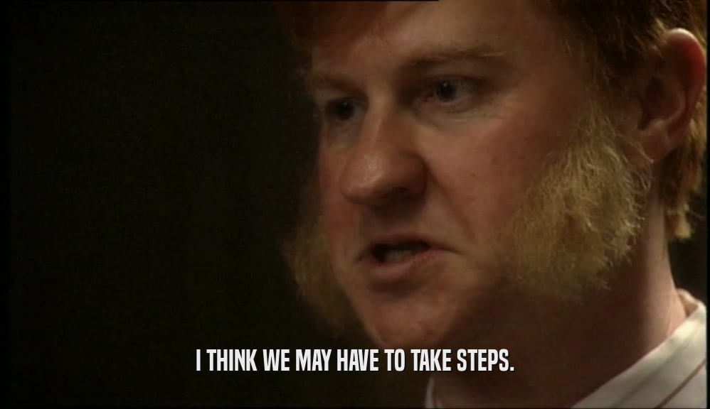 I THINK WE MAY HAVE TO TAKE STEPS.  