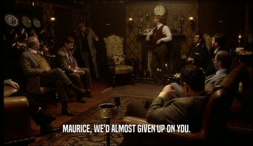 MAURICE, WE'D ALMOST GIVEN UP ON YOU.  