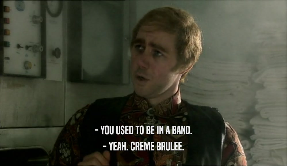 - YOU USED TO BE IN A BAND. - YEAH. CREME BRULEE. 
