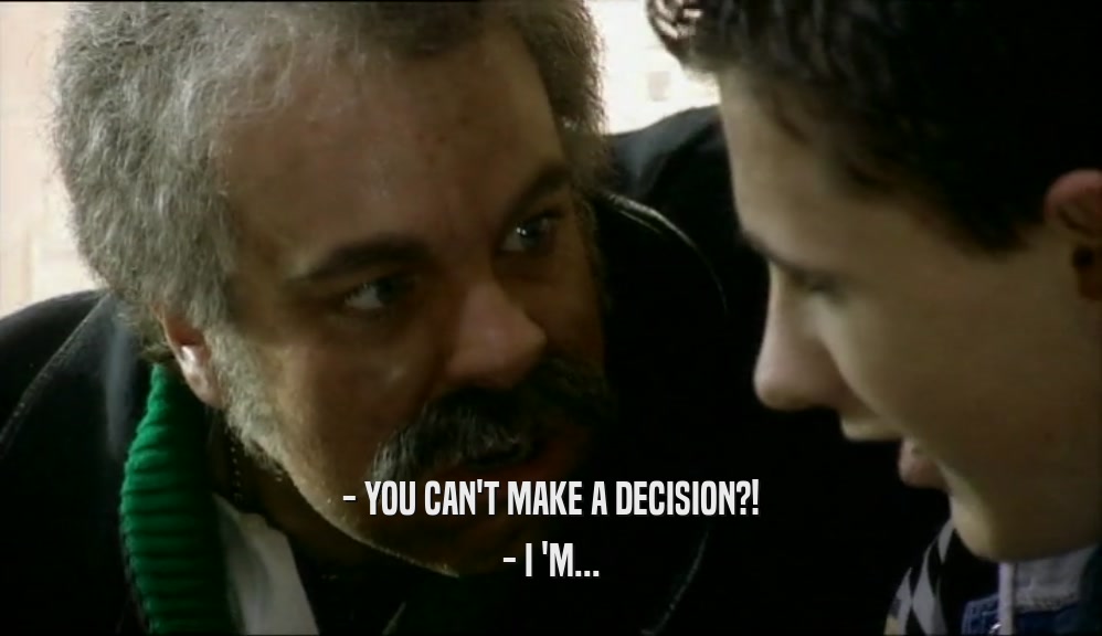 - YOU CAN'T MAKE A DECISION?! - I 'M... 
