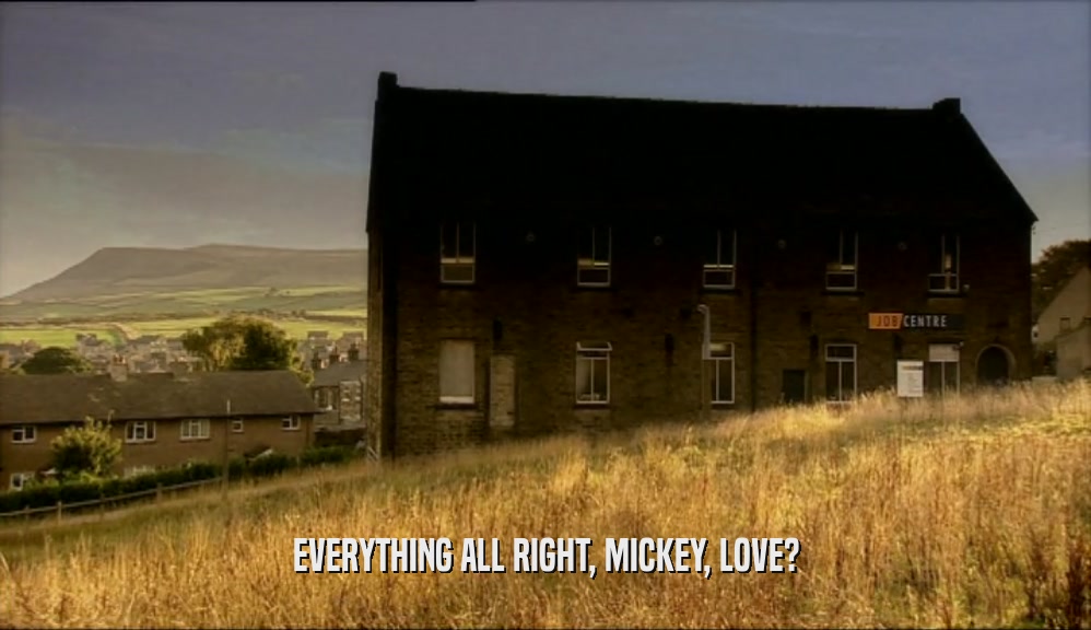 EVERYTHING ALL RIGHT, MICKEY, LOVE?  