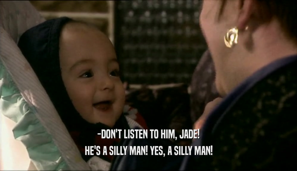 -DON'T LISTEN TO HIM, JADE! HE'S A SILLY MAN! YES, A SILLY MAN! 