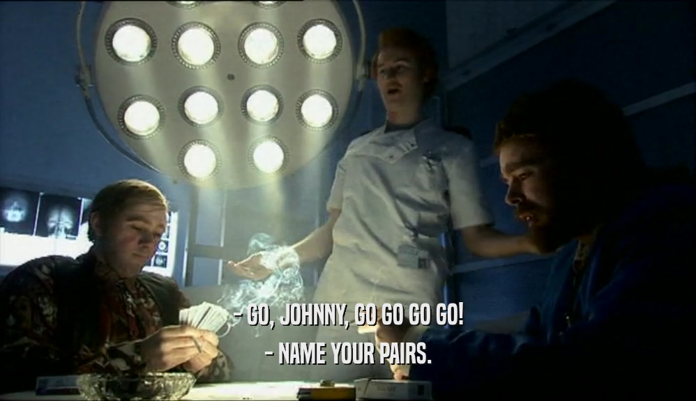- GO, JOHNNY, GO GO GO GO!
 - NAME YOUR PAIRS.
 