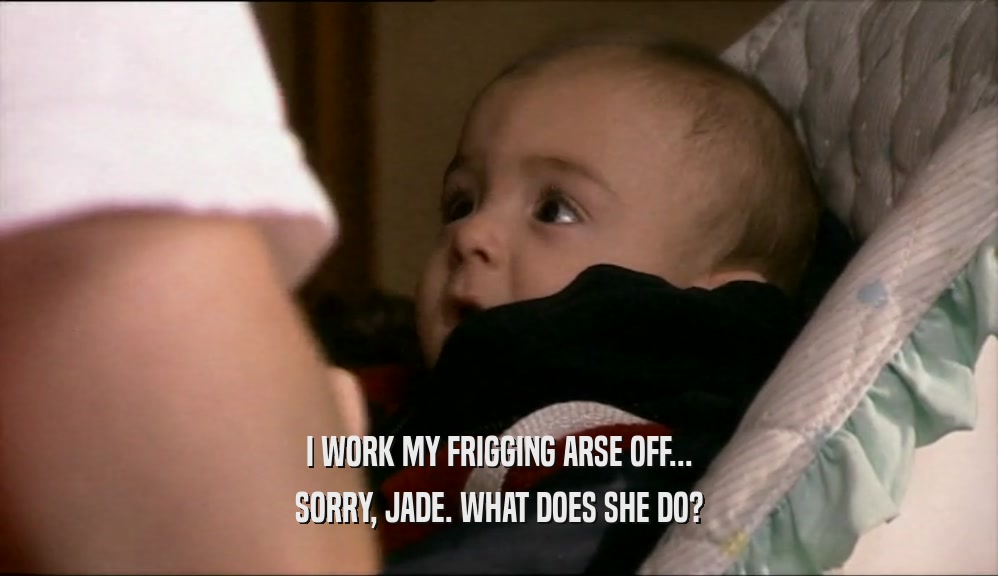 I WORK MY FRIGGING ARSE OFF... SORRY, JADE. WHAT DOES SHE DO? 