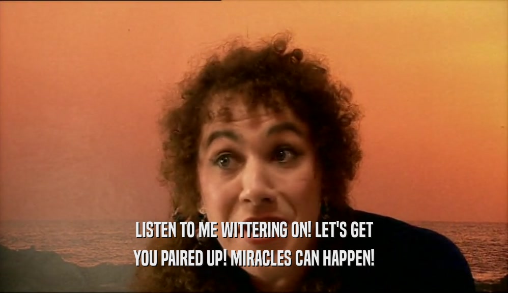 LISTEN TO ME WITTERING ON! LET'S GET YOU PAIRED UP! MIRACLES CAN HAPPEN! 