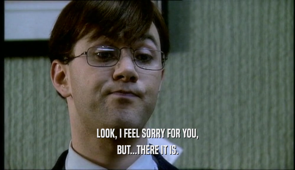 LOOK, I FEEL SORRY FOR YOU, BUT...THERE IT IS. 