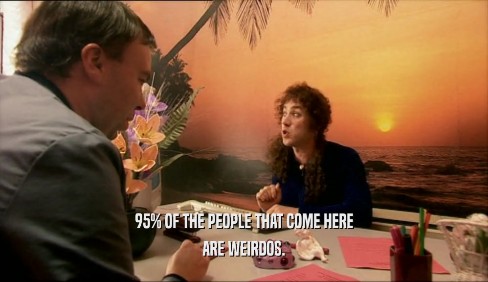 95% OF THE PEOPLE THAT COME HERE ARE WEIRDOS. 