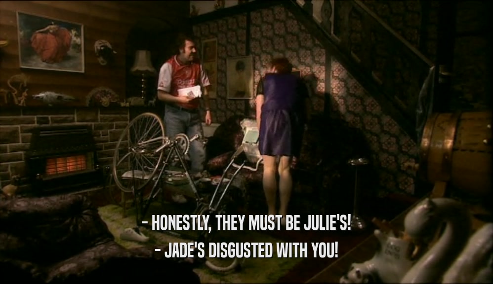 - HONESTLY, THEY MUST BE JULIE'S! - JADE'S DISGUSTED WITH YOU! 