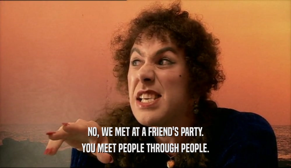 NO, WE MET AT A FRIEND'S PARTY. YOU MEET PEOPLE THROUGH PEOPLE. 