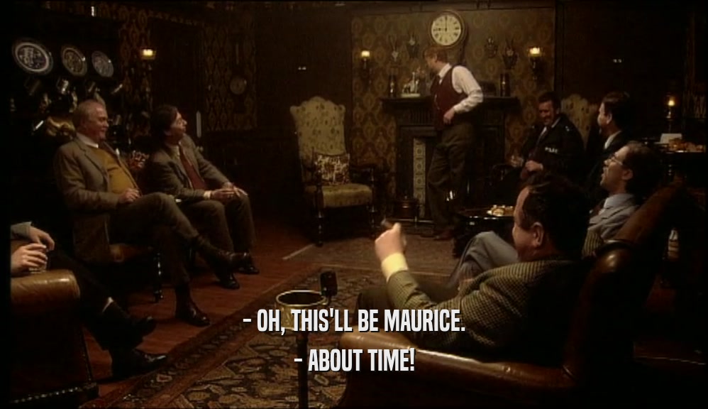 - OH, THIS'LL BE MAURICE.
 - ABOUT TIME!
 