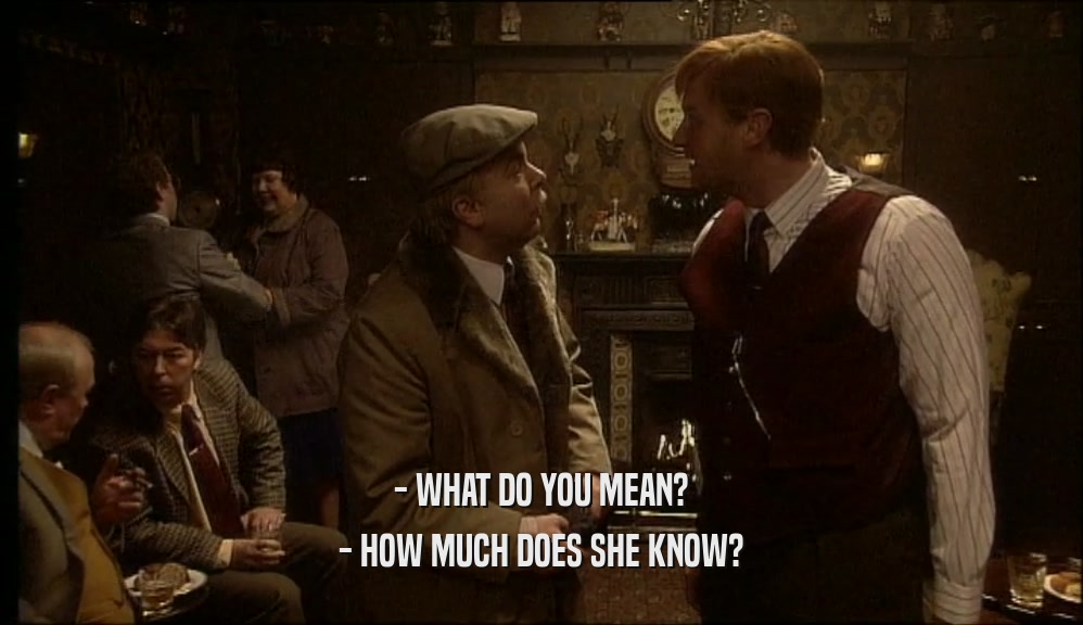 - WHAT DO YOU MEAN? - HOW MUCH DOES SHE KNOW? 
