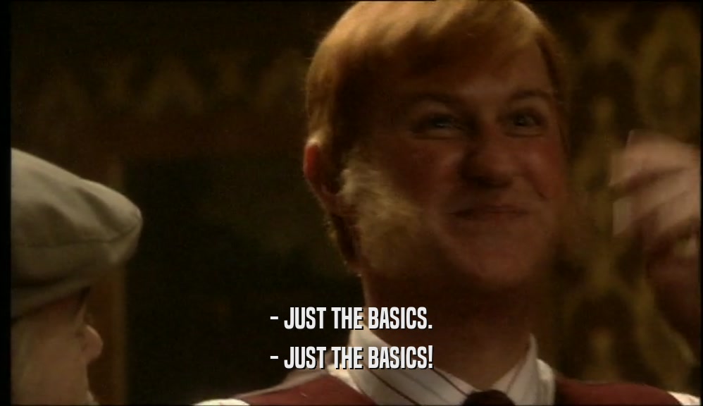 - JUST THE BASICS.
 - JUST THE BASICS!
 