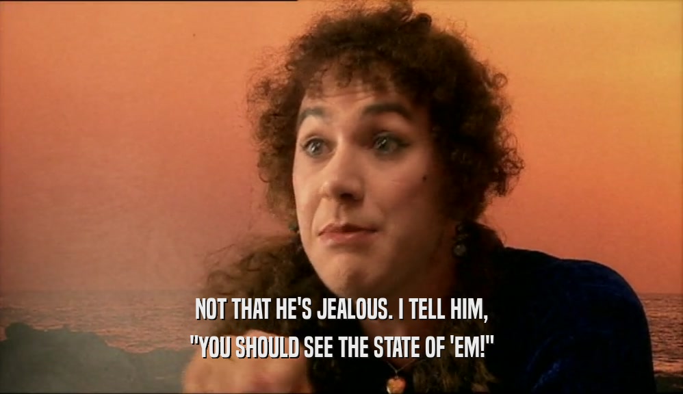 NOT THAT HE'S JEALOUS. I TELL HIM, 