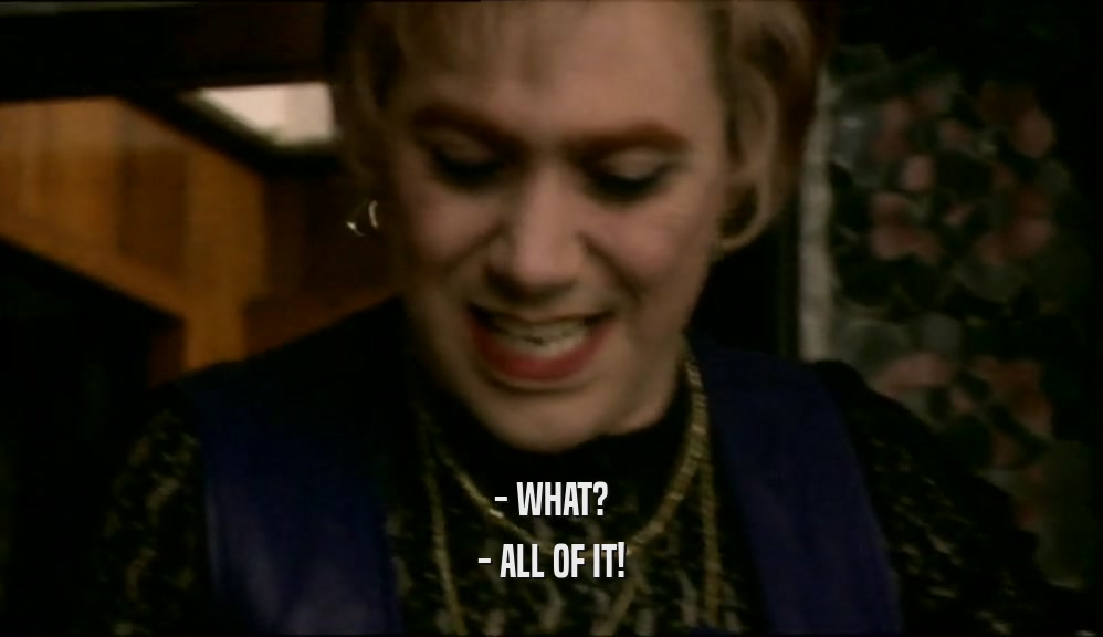 - WHAT? - ALL OF IT! 