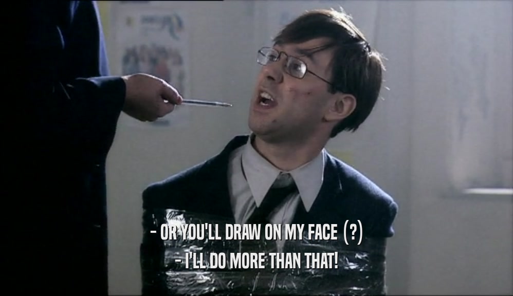- OR YOU'LL DRAW ON MY FACE (?) - I'LL DO MORE THAN THAT! 