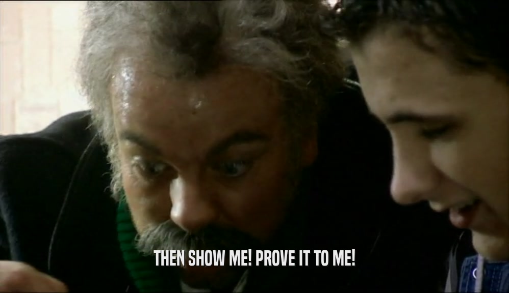 THEN SHOW ME! PROVE IT TO ME!  