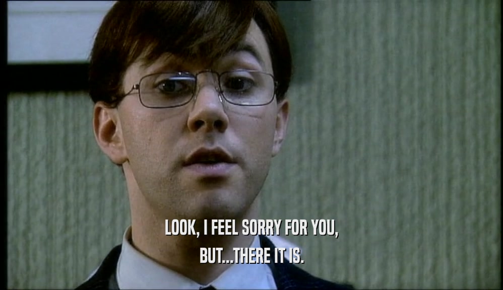 LOOK, I FEEL SORRY FOR YOU, BUT...THERE IT IS. 