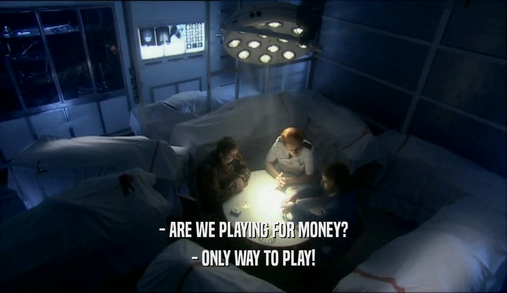 - ARE WE PLAYING FOR MONEY?
 - ONLY WAY TO PLAY!
 