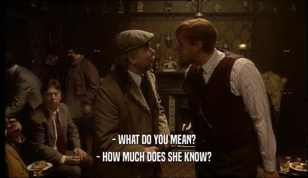 - WHAT DO YOU MEAN? - HOW MUCH DOES SHE KNOW? 